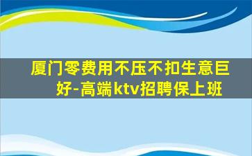 厦门零费用不压不扣生意巨好-高端ktv招聘保上班