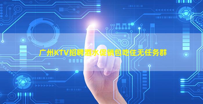 广州KTV招聘酒水促销包吃住无任务群