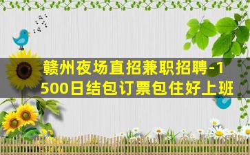 赣州夜场直招兼职招聘-1500日结包订票包住好上班
